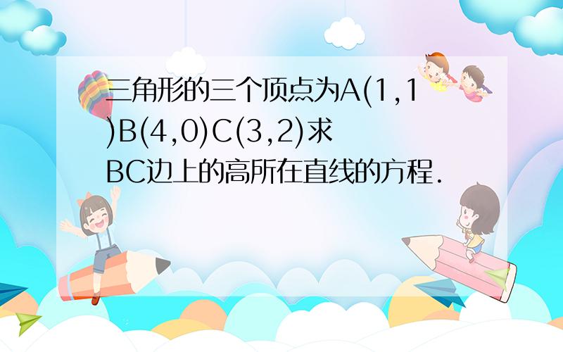 三角形的三个顶点为A(1,1)B(4,0)C(3,2)求BC边上的高所在直线的方程.