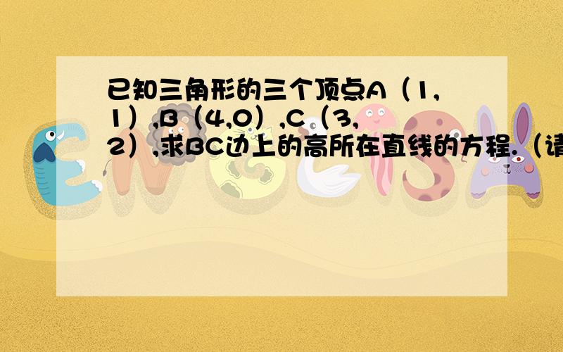 已知三角形的三个顶点A（1,1）,B（4,0）,C（3,2）,求BC边上的高所在直线的方程.（请给出一般式...