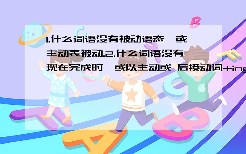 1.什么词语没有被动语态,或主动表被动.2.什么词语没有现在完成时,或以主动或 后接动词+ing