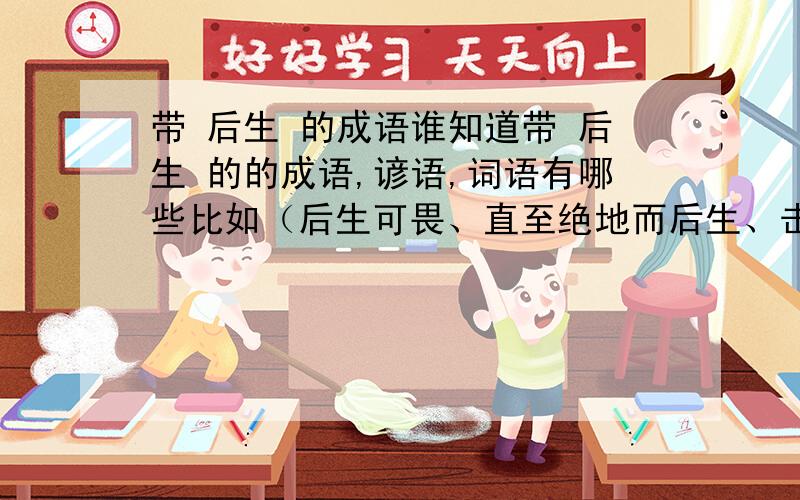 带 后生 的成语谁知道带 后生 的的成语,谚语,词语有哪些比如（后生可畏、直至绝地而后生、击鼓后生）还有哪些,把你们知道