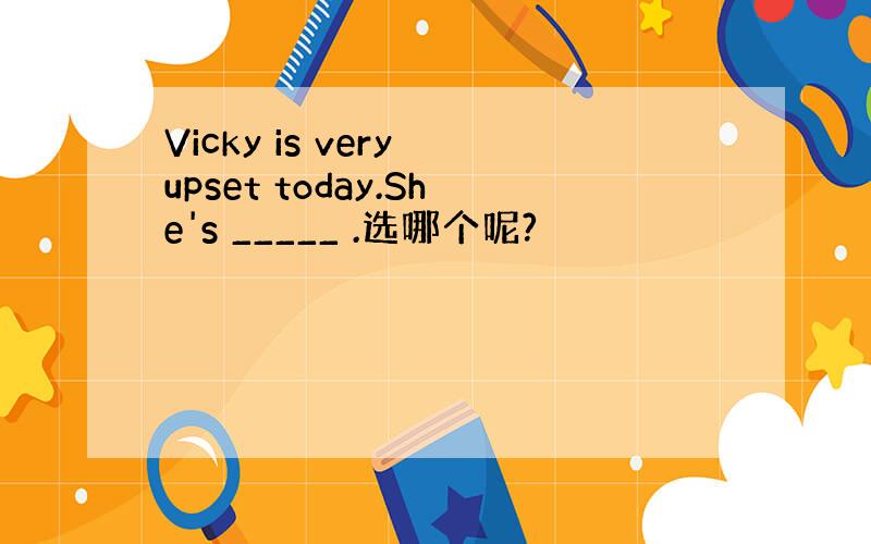 Vicky is very upset today.She's _____ .选哪个呢?