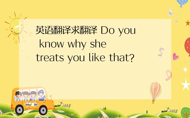 英语翻译求翻译 Do you know why she treats you like that?