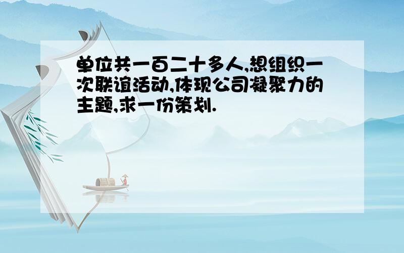 单位共一百二十多人,想组织一次联谊活动,体现公司凝聚力的主题,求一份策划.