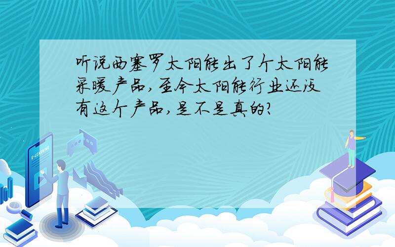 听说西塞罗太阳能出了个太阳能采暖产品,至今太阳能行业还没有这个产品,是不是真的?