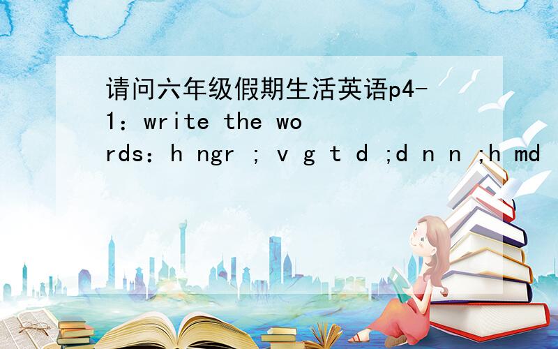 请问六年级假期生活英语p4-1：write the words：h ngr ; v g t d ;d n n ;h md