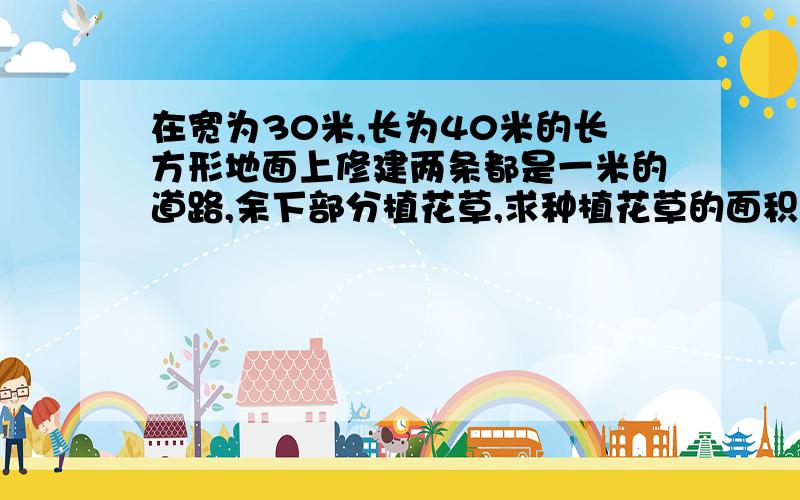 在宽为30米,长为40米的长方形地面上修建两条都是一米的道路,余下部分植花草,求种植花草的面积