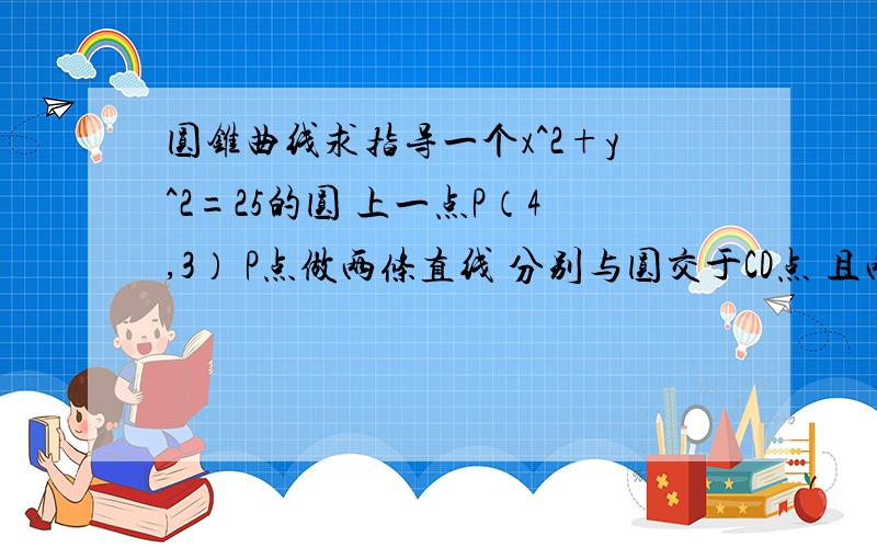 圆锥曲线求指导一个x^2+y^2=25的圆 上一点P（4,3） P点做两条直线 分别与圆交于CD点 且两条直线与Y轴的交