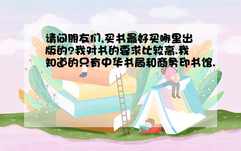 请问朋友们,买书最好买哪里出版的?我对书的要求比较高.我知道的只有中华书局和商务印书馆.