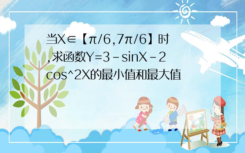 当X∈【π/6,7π/6】时,求函数Y=3-sinX-2cos^2X的最小值和最大值