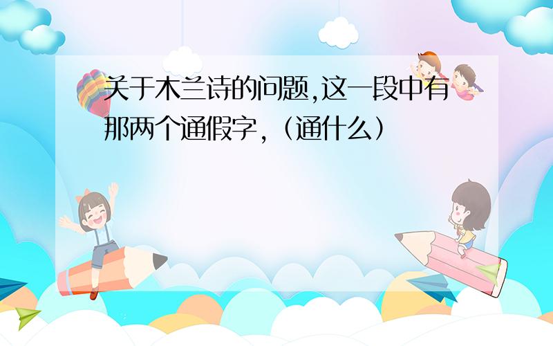 关于木兰诗的问题,这一段中有那两个通假字,（通什么）