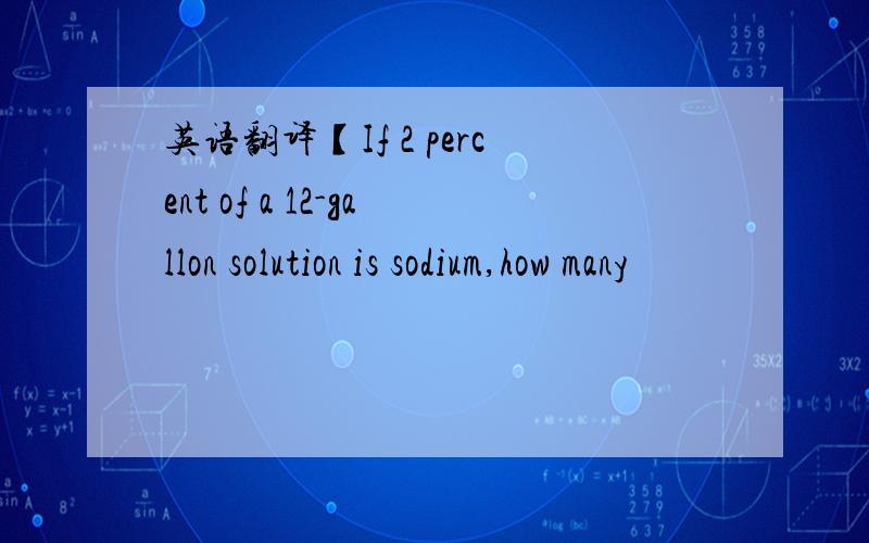 英语翻译【If 2 percent of a 12-gallon solution is sodium,how many