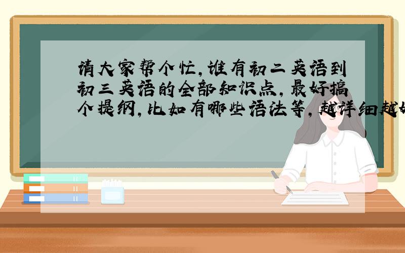 请大家帮个忙,谁有初二英语到初三英语的全部知识点,最好搞个提纲,比如有哪些语法等,越详细越好.