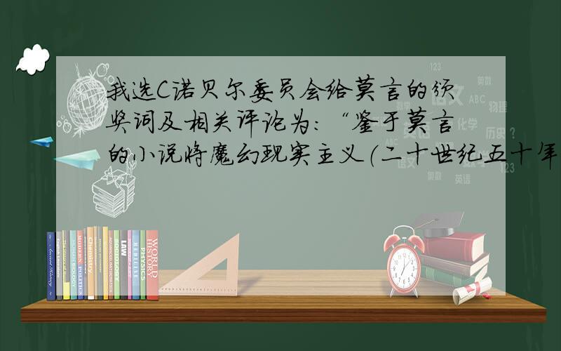 我选C诺贝尔委员会给莫言的颁奖词及相关评论为：“鉴于莫言的小说将魔幻现实主义（二十世纪五十年代前后在拉丁美洲兴盛起来的一