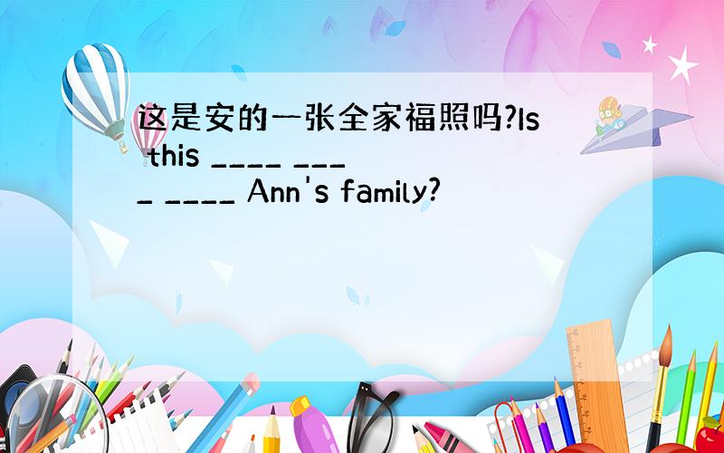 这是安的一张全家福照吗?Is this ____ ____ ____ Ann's family?