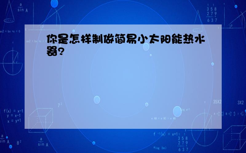 你是怎样制做简易小太阳能热水器?