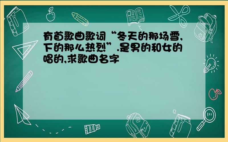 有首歌曲歌词“冬天的那场雪,下的那么热烈”.是男的和女的唱的,求歌曲名字