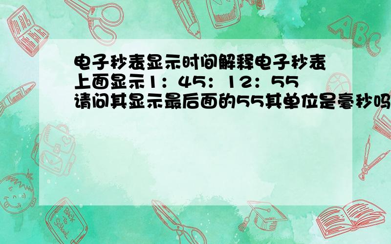 电子秒表显示时间解释电子秒表上面显示1：45：12：55请问其显示最后面的55其单位是毫秒吗?