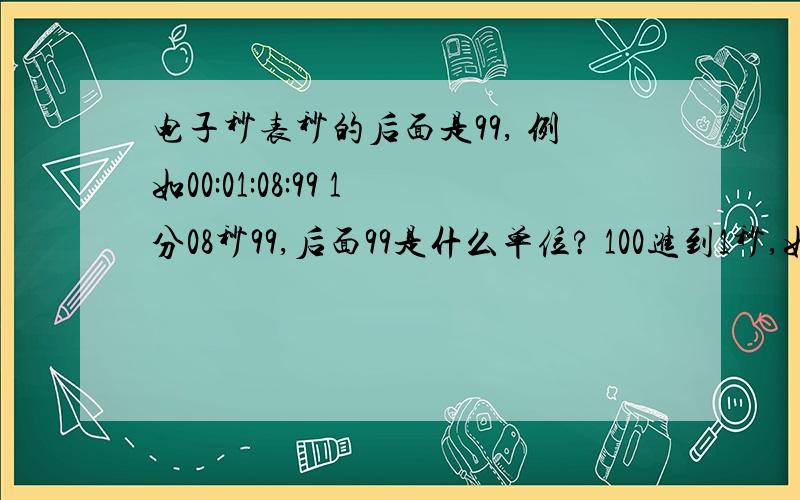 电子秒表秒的后面是99, 例如00:01:08:99 1分08秒99,后面99是什么单位? 100进到1秒,如何用分数表