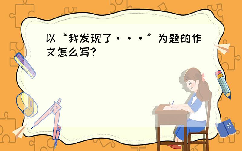 以“我发现了···”为题的作文怎么写?