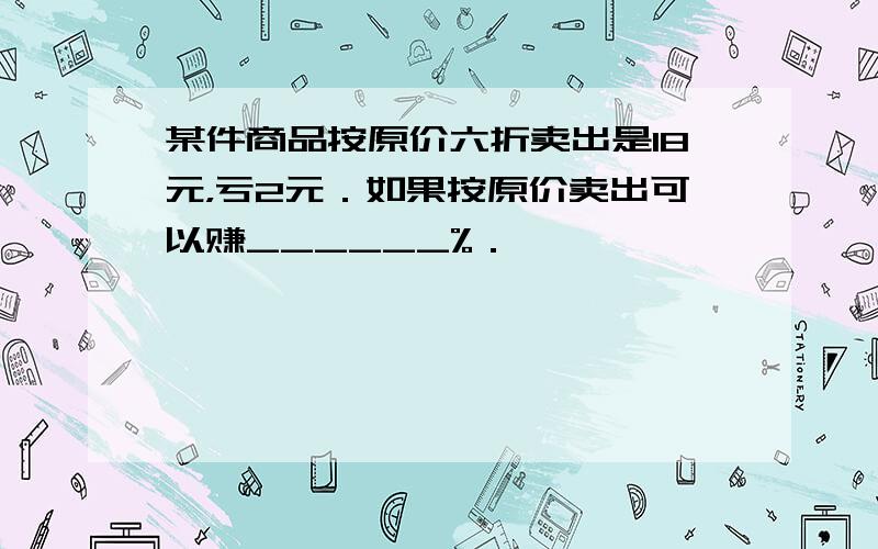 某件商品按原价六折卖出是18元，亏2元．如果按原价卖出可以赚______%．