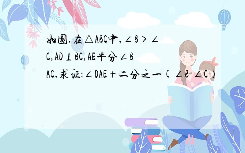 如图,在△ABC中,∠B>∠C,AD⊥BC,AE平分∠BAC,求证：∠DAE+二分之一(∠B-∠C）