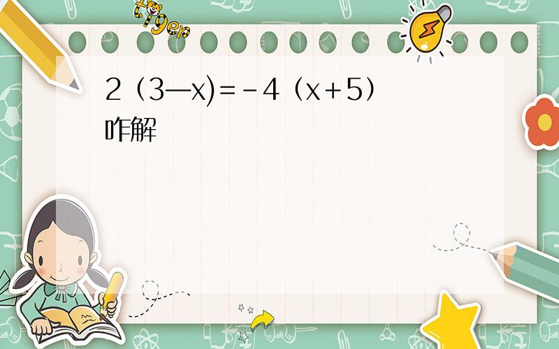 2（3—x)=－4（x＋5）咋解