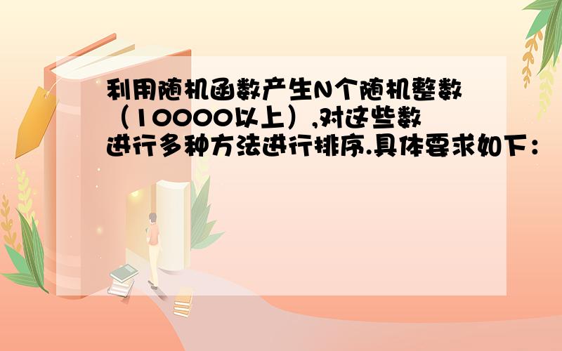 利用随机函数产生N个随机整数（10000以上）,对这些数进行多种方法进行排序.具体要求如下：