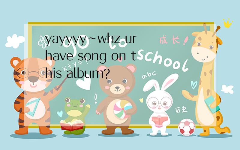 yayyyy~whz ur have song on this album?