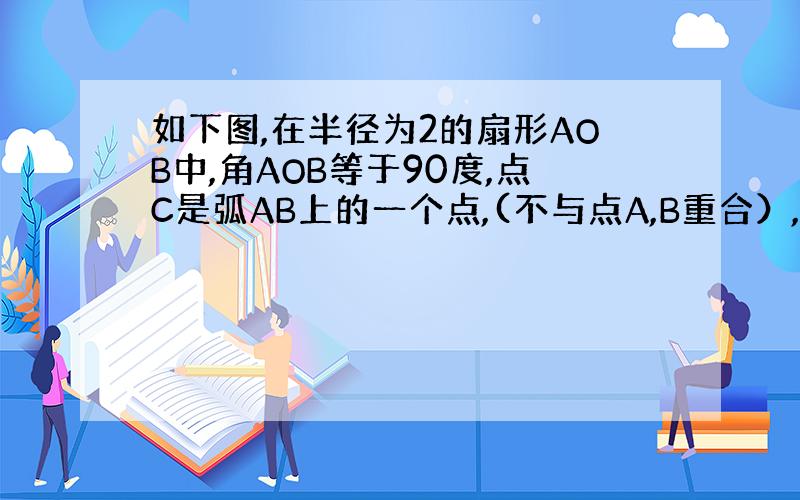 如下图,在半径为2的扇形AOB中,角AOB等于90度,点C是弧AB上的一个点,(不与点A,B重合）,联结AC,bc,作0