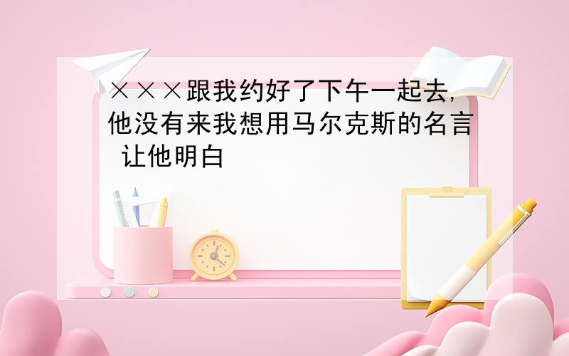 ×××跟我约好了下午一起去,他没有来我想用马尔克斯的名言 让他明白