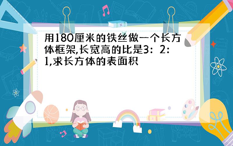 用180厘米的铁丝做一个长方体框架,长宽高的比是3：2：1,求长方体的表面积