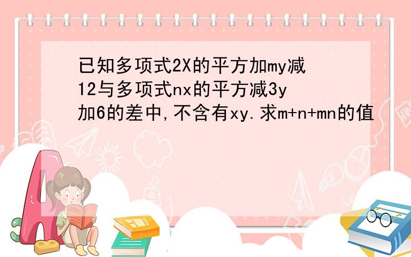 已知多项式2X的平方加my减12与多项式nx的平方减3y加6的差中,不含有xy.求m+n+mn的值