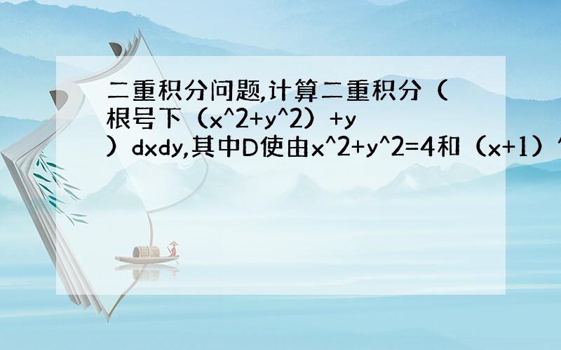 二重积分问题,计算二重积分（根号下（x^2+y^2）+y）dxdy,其中D使由x^2+y^2=4和（x+1）^2+y^2