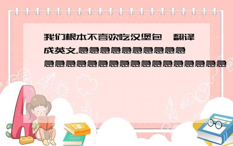 我们根本不喜欢吃汉堡包,翻译成英文.急急急急急急急急急急急急急急急急急急急急急急急急急急急