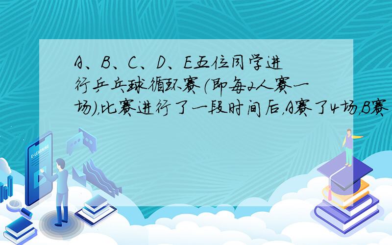 A、B、C、D、E五位同学进行乒乓球循环赛（即每2人赛一场），比赛进行了一段时间后，A赛了4场，B赛了3场，C赛了2场，