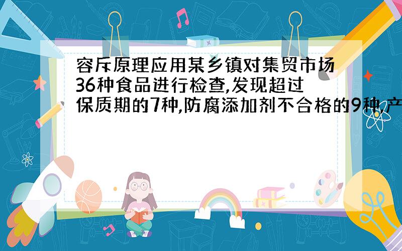 容斥原理应用某乡镇对集贸市场36种食品进行检查,发现超过保质期的7种,防腐添加剂不合格的9种,产品外包装不规范的6种.其