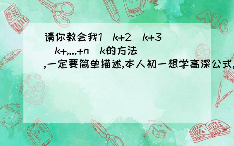 请你教会我1^k+2^k+3^k+,...+n^k的方法,一定要简单描述,本人初一想学高深公式,热爱数学追求到底.