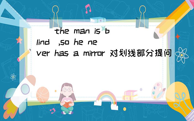 __the man is blind_,so he never has a mirror 对划线部分提问