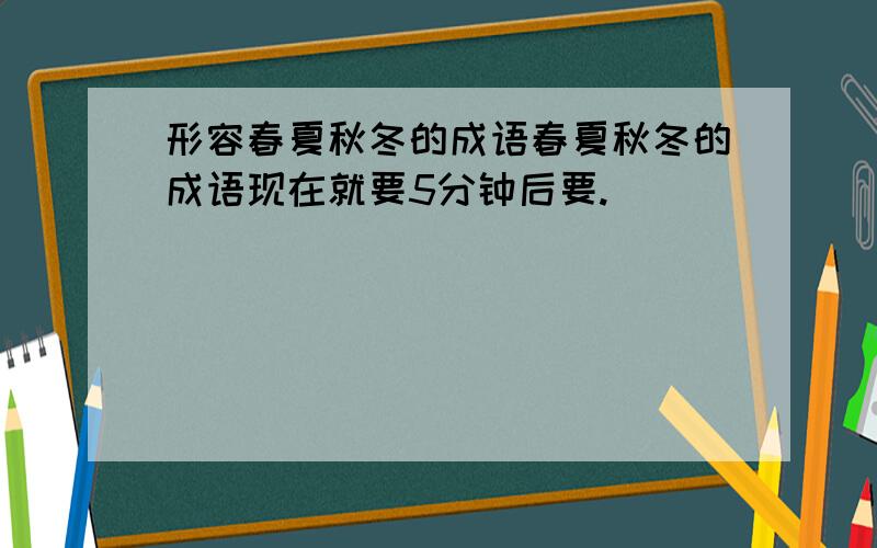 形容春夏秋冬的成语春夏秋冬的成语现在就要5分钟后要.