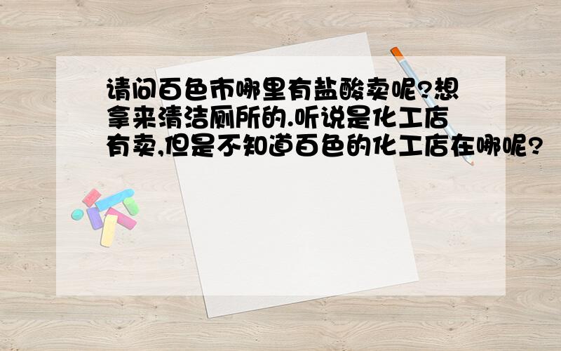 请问百色市哪里有盐酸卖呢?想拿来清洁厕所的.听说是化工店有卖,但是不知道百色的化工店在哪呢?