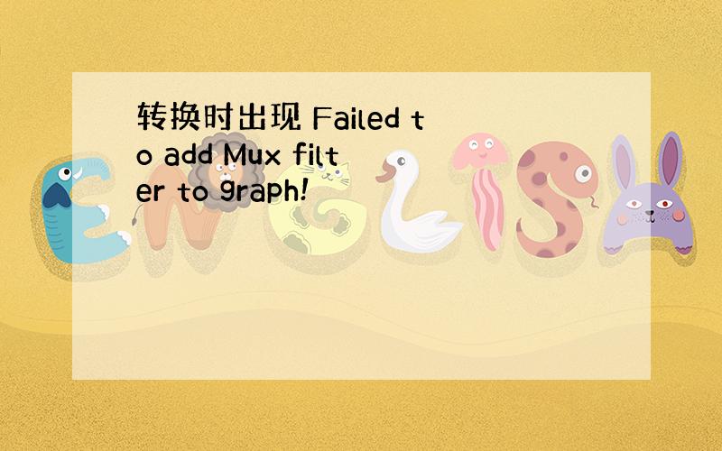 转换时出现 Failed to add Mux filter to graph!