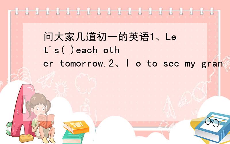 问大家几道初一的英语1、Let's( )each other tomorrow.2、I o to see my gran