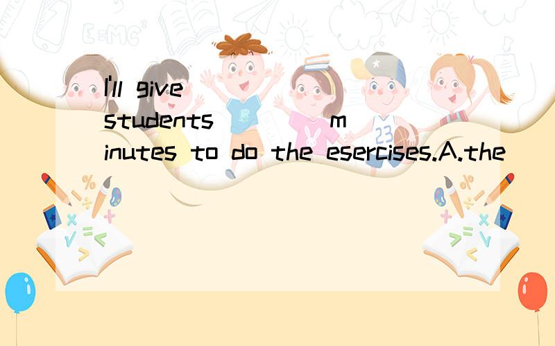 I'll give ____students____ minutes to do the esercises.A.the