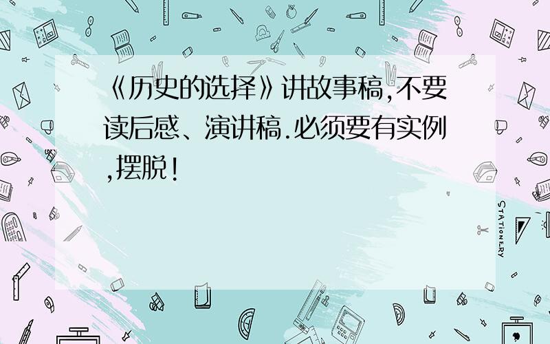 《历史的选择》讲故事稿,不要读后感、演讲稿.必须要有实例,摆脱!