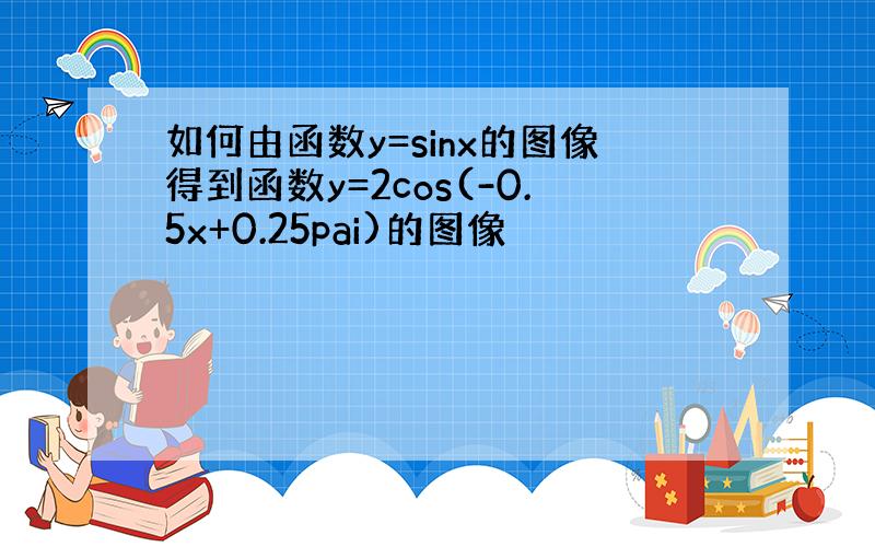 如何由函数y=sinx的图像得到函数y=2cos(-0.5x+0.25pai)的图像