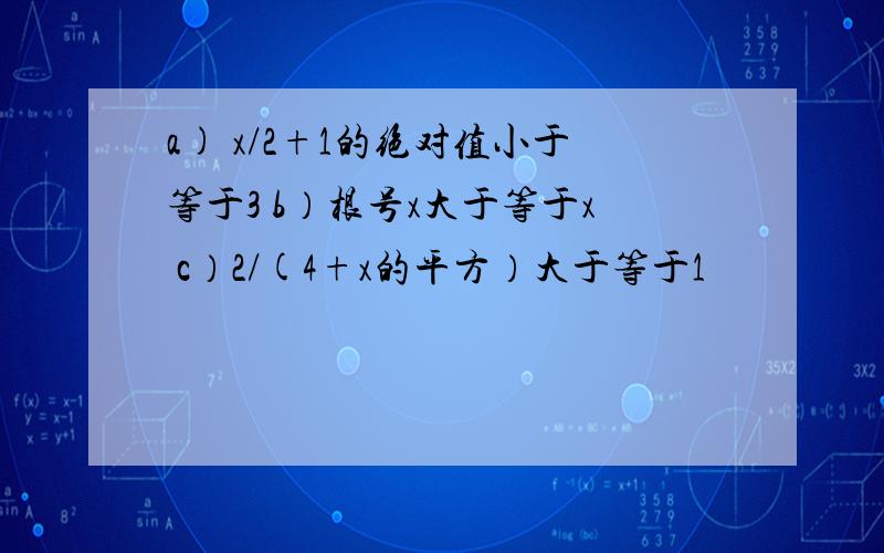 a) x/2+1的绝对值小于等于3 b）根号x大于等于x c）2/(4+x的平方）大于等于1