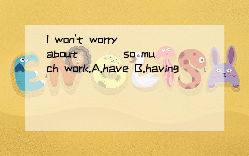 I won't worry about____so much work.A.have B.having