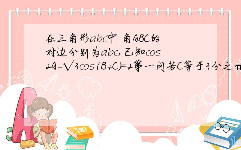 在三角形abc中 角ABC的对边分别为abc,已知cos2A－√3cos（B＋C）＝2第一问若C等于3分之π SinA加