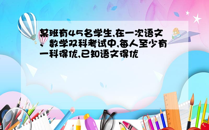 某班有45名学生,在一次语文、数学双科考试中,每人至少有一科得优,已知语文得优