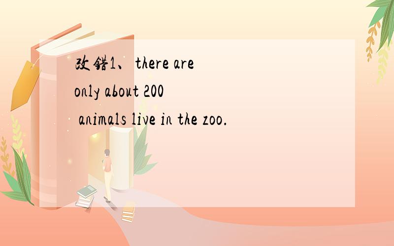 改错1、there are only about 200 animals live in the zoo.